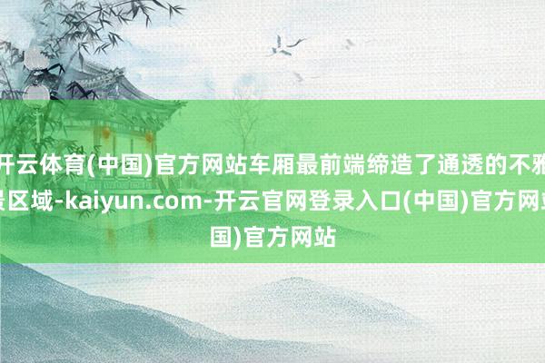 开云体育(中国)官方网站车厢最前端缔造了通透的不雅景区域-kaiyun.com-开云官网登录入口(中国)官方网站