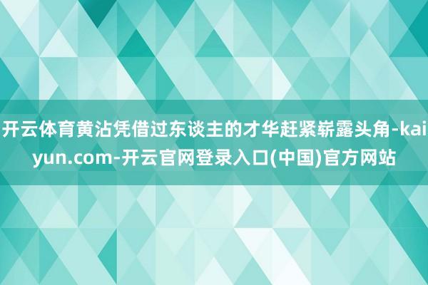 开云体育黄沾凭借过东谈主的才华赶紧崭露头角-kaiyun.com-开云官网登录入口(中国)官方网站