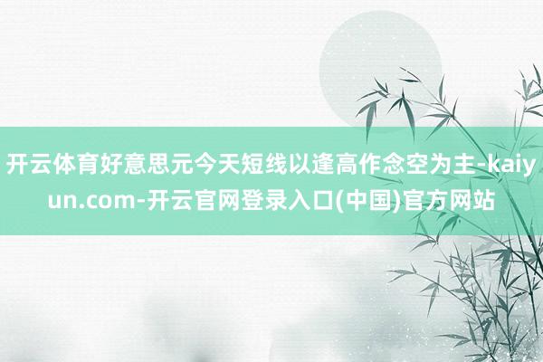 开云体育好意思元今天短线以逢高作念空为主-kaiyun.com-开云官网登录入口(中国)官方网站