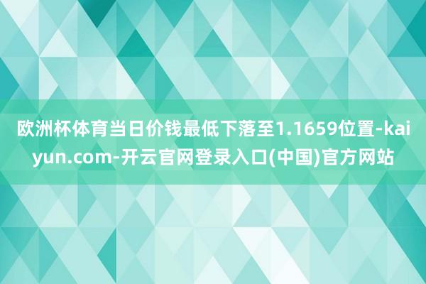 欧洲杯体育当日价钱最低下落至1.1659位置-kaiyun.com-开云官网登录入口(中国)官方网站