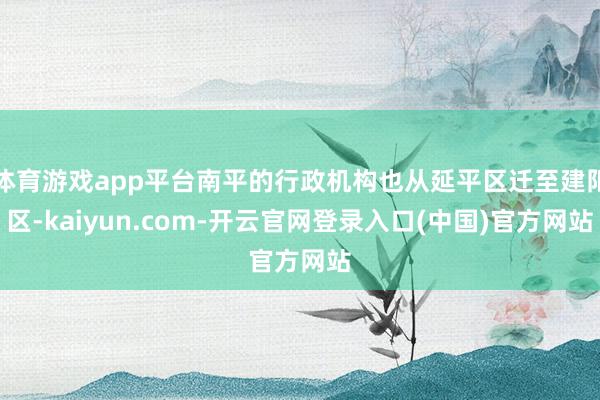体育游戏app平台南平的行政机构也从延平区迁至建阳区-kaiyun.com-开云官网登录入口(中国)官方网站